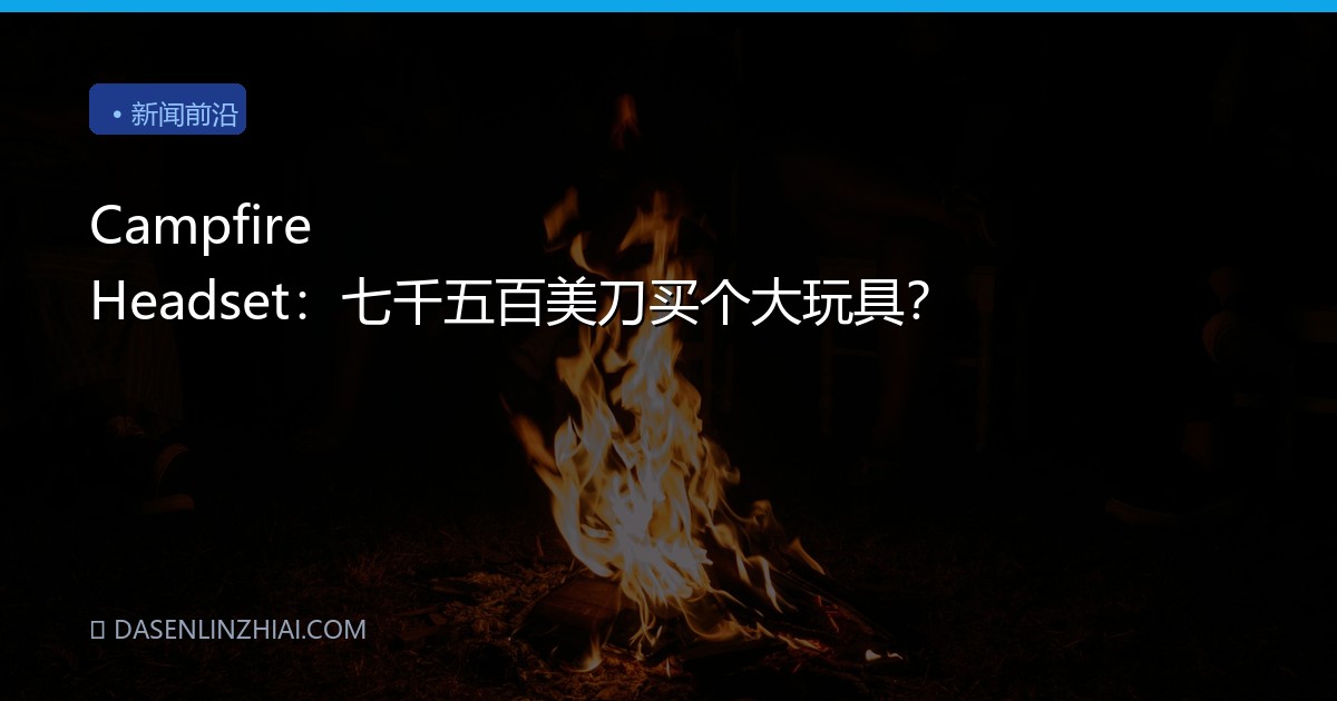 Campfire Headset：七千五百美刀买个大玩具？
