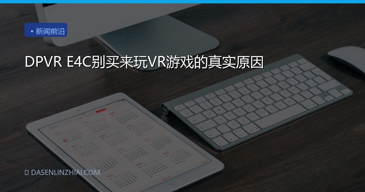 DPVR E4C别买来玩VR游戏的真实原因