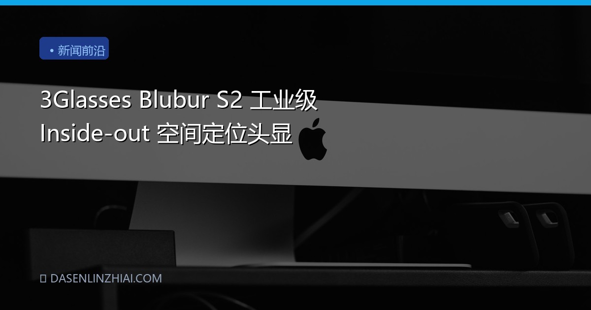 3Glasses Blubur S2 工业级 Inside-out 空间定位头显