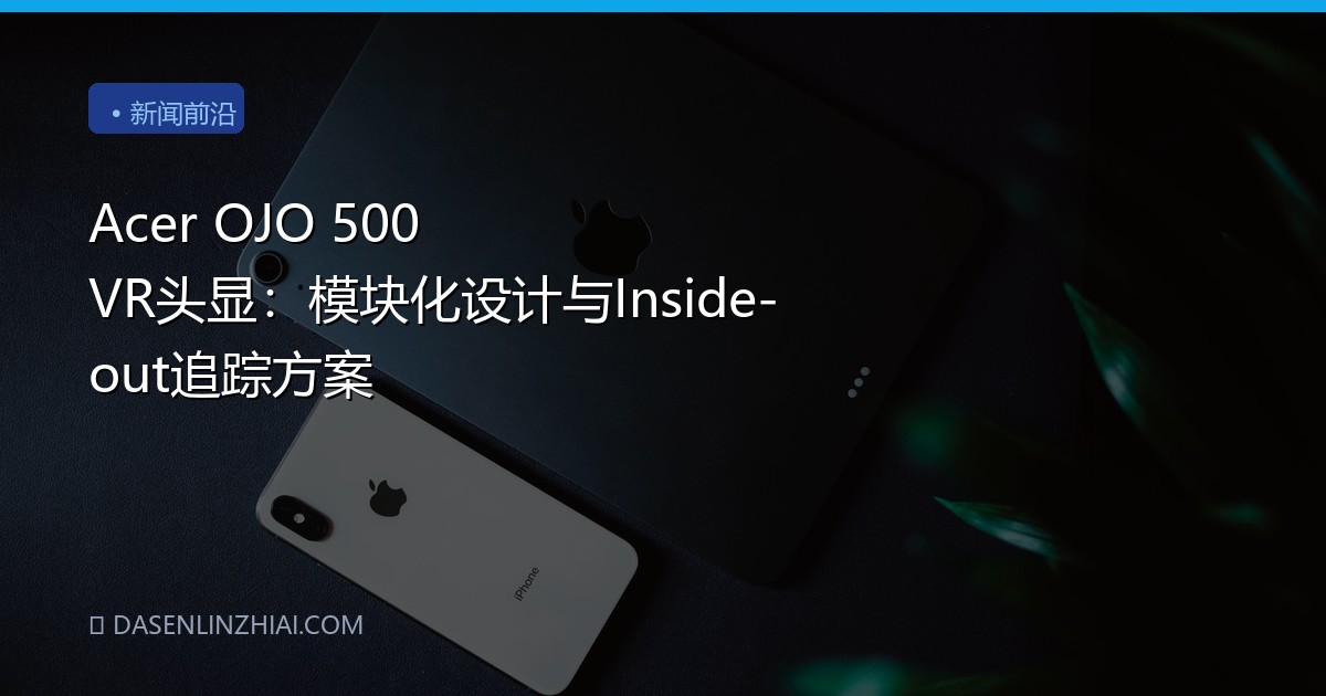 Acer OJO 500 VR头显：模块化设计与Inside-out追踪方案