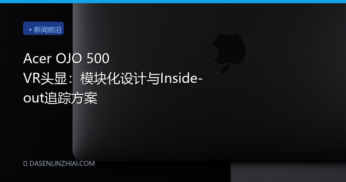 Acer OJO 500 VR头显：模块化设计与Inside-out追踪方案