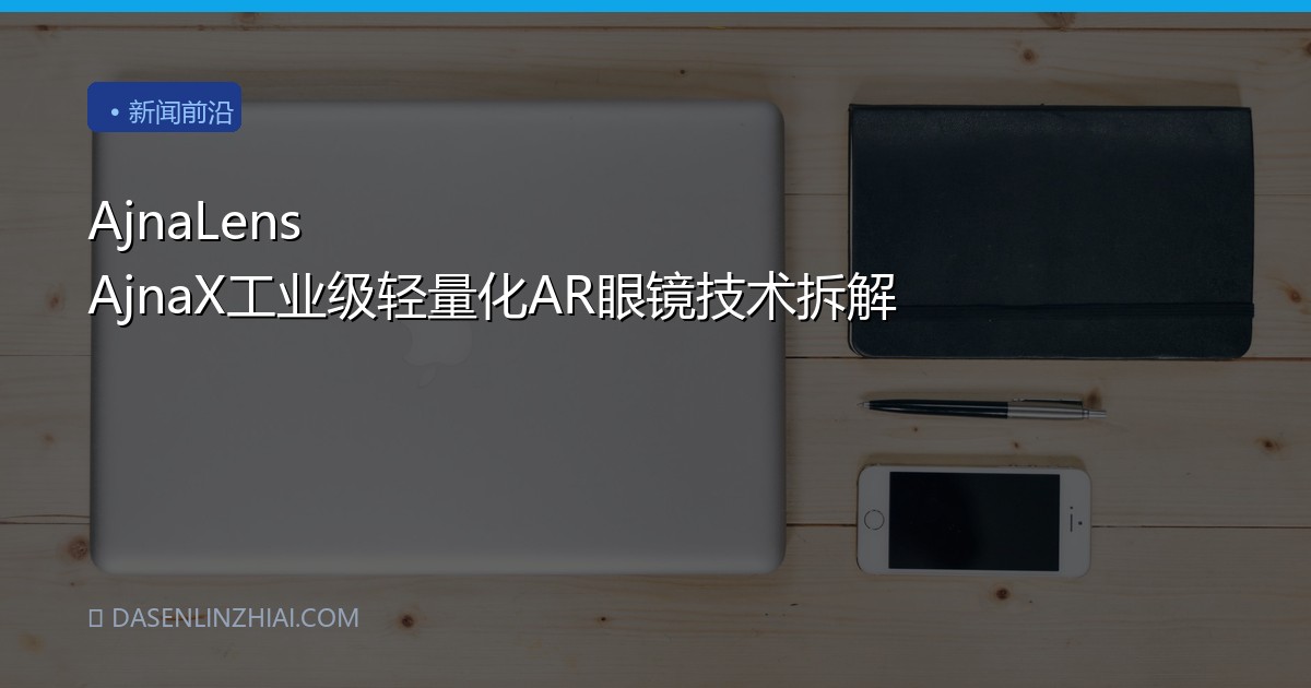 AjnaLens AjnaX工业级轻量化AR眼镜技术拆解