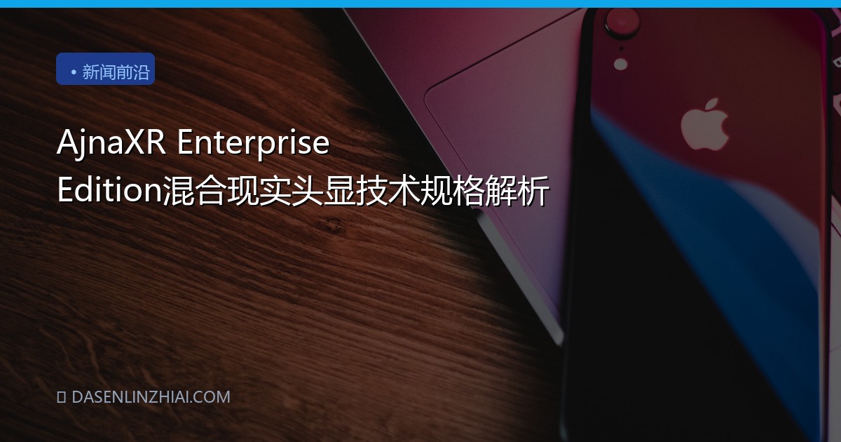 AjnaXR Enterprise Edition混合现实头显技术规格解析