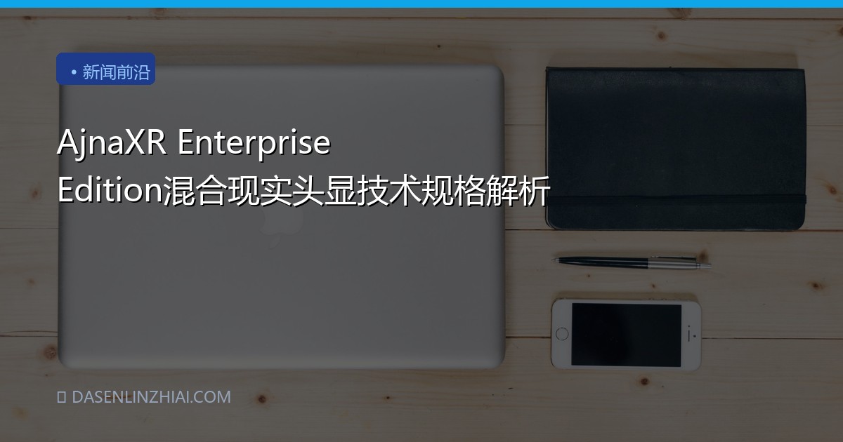 AjnaXR Enterprise Edition混合现实头显技术规格解析