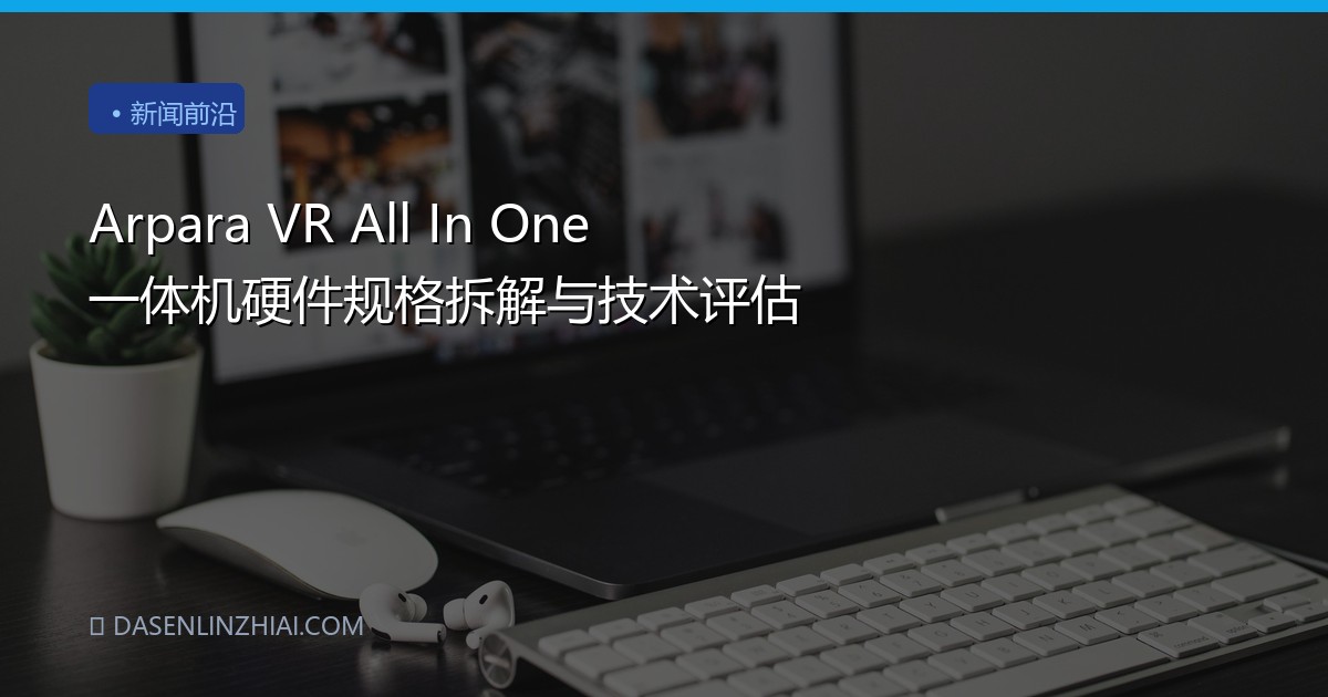 Arpara VR All In One 一体机硬件规格拆解与技术评估