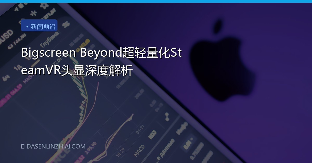 Bigscreen Beyond超轻量化SteamVR头显深度解析