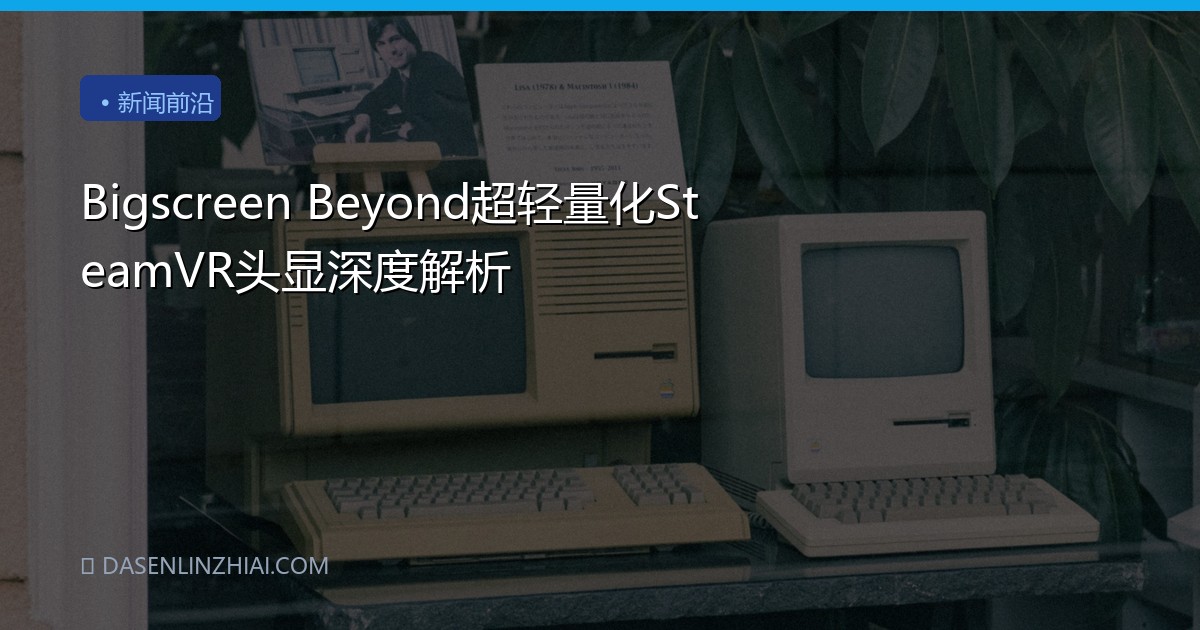 Bigscreen Beyond超轻量化SteamVR头显深度解析