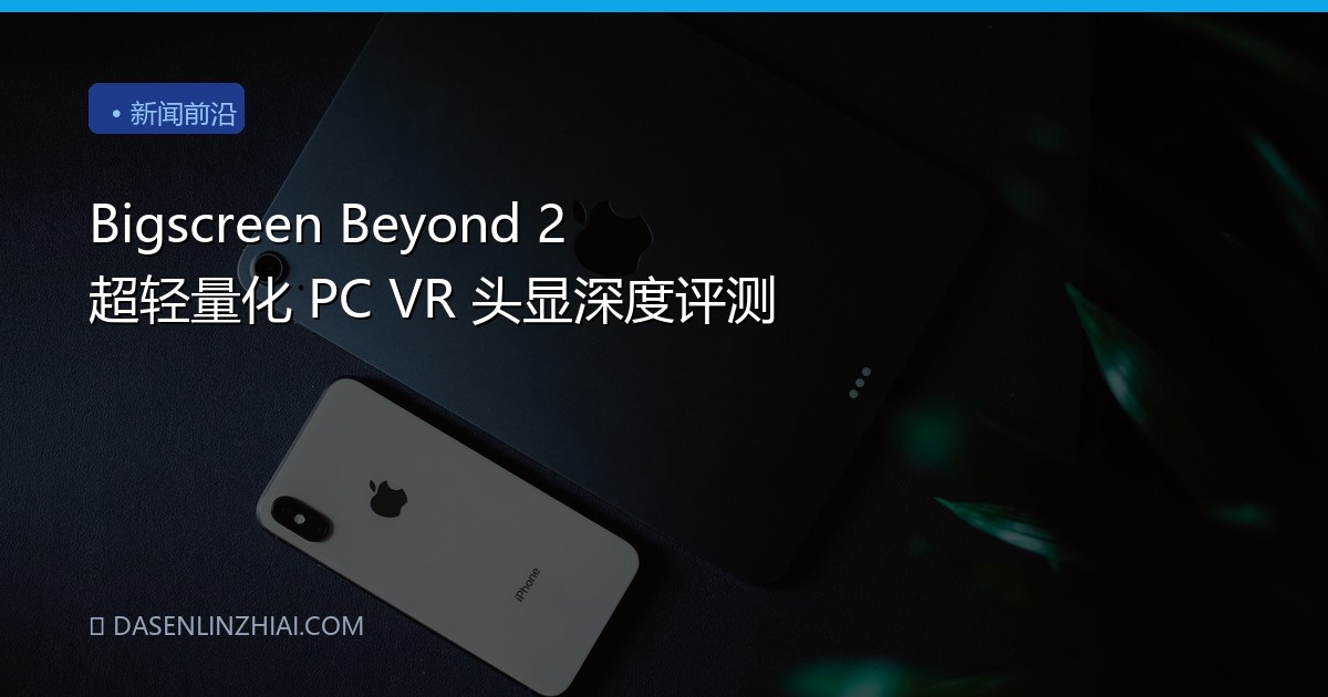 Bigscreen Beyond 2 超轻量化 PC VR 头显深度评测